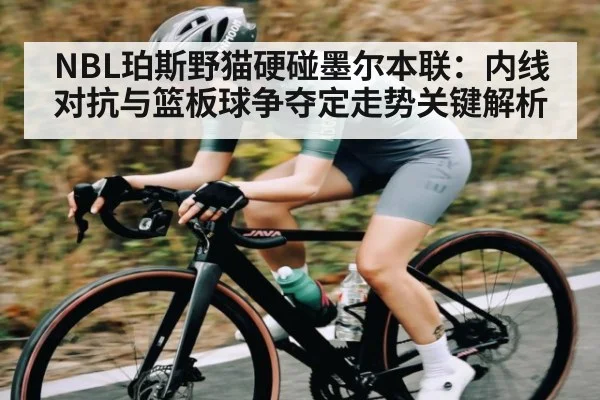 NBL珀斯野猫硬碰墨尔本联:内线对抗与篮板球争夺定走势关键解析